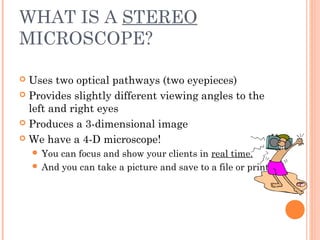 WHAT IS A STEREO
MICROSCOPE?
 Uses two optical pathways (two eyepieces)
 Provides slightly different viewing angles to t...