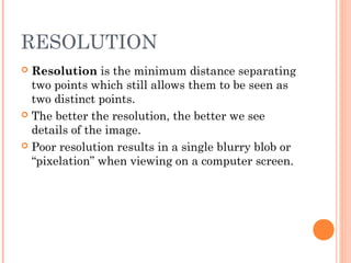 RESOLUTION
 Resolution is the minimum distance separating
two points which still allows them to be seen as
two distinct p...