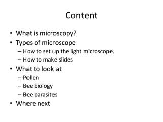 Content
• What is microscopy?
• Types of microscope
– How to set up the light microscope.
– How to make slides
• What to look at
– Pollen
– Bee biology
– Bee parasites
• Where next
 