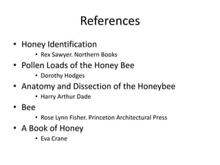 References
• Honey Identification
• Rex Sawyer. Northern Books
• Pollen Loads of the Honey Bee
• Dorothy Hodges
• Anatomy and Dissection of the Honeybee
• Harry Arthur Dade
• Bee
• Rose Lynn Fisher. Princeton Architectural Press
• A Book of Honey
• Eva Crane
 