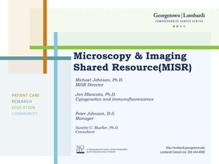 Microscopy & Imaging Shared Resource(MISR) Michael Johnson, Ph.D. MISR Director Jan Blancato, Ph.D. Cytogenetics and immunofluorescence Peter Johnson, B.S. Manager Susette C. Mueller, Ph.D. Consultant  