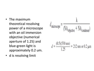 • The maximum
theoretical resolving
power of a microscope
with an oil immersion
objective (numerical
aperture of 1.25) and
blue-green light is
approximately 0.2 um.
• d is resolving limit
 