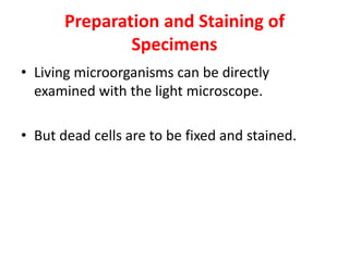 Preparation and Staining of
Specimens
• Living microorganisms can be directly
examined with the light microscope.
• But dead cells are to be fixed and stained.
 