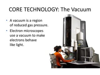 CORE TECHNOLOGY: The Vacuum
• A vacuum is a region
of reduced gas pressure.
• Electron microscopes
use a vacuum to make
electrons behave
like light.
 