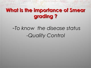 WWhhaatt iiss tthhee iimmppoorrttaannccee ooff SSmmeeaarr 
ggrraaddiinngg ?? 
-To know the disease status 
-Quality Control 
 
