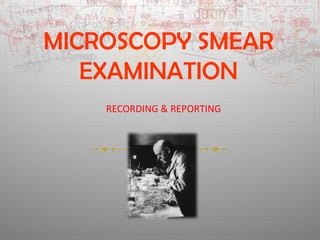 MICROSCOPY SMEAR 
EXAMINATION 
RECORDING & REPORTING 
 