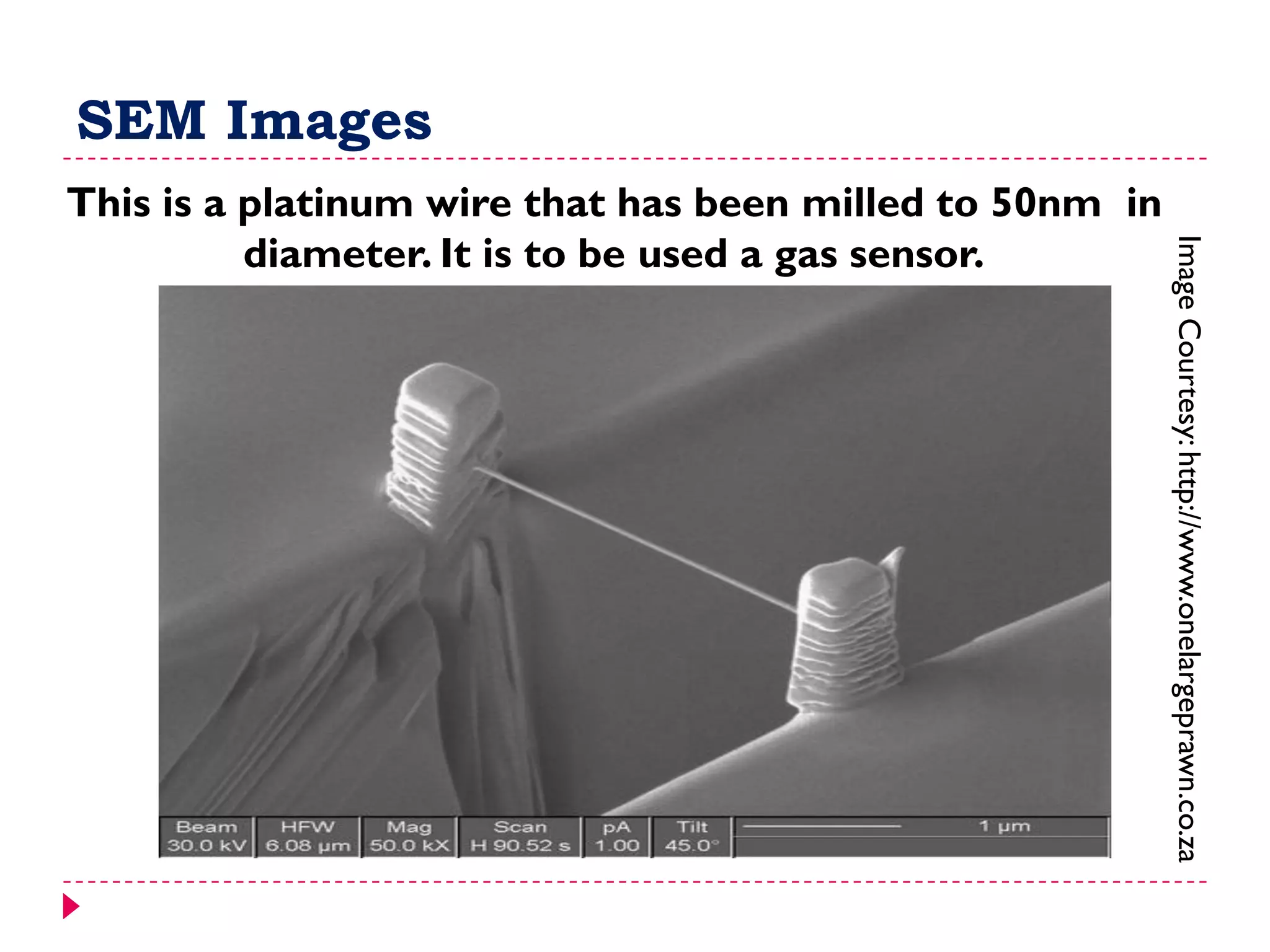 SEM Images
This is a platinum wire that has been milled to 50nm in
diameter. It is to be used a gas sensor.
ImageCourtesy:http://www.onelargeprawn.co.za
 