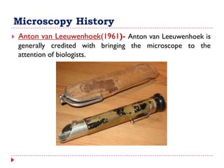 Microscopy History
 Anton van Leeuwenhoek(1961)- Anton van Leeuwenhoek is
generally credited with bringing the microscope to the
attention of biologists.
 