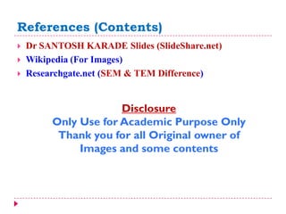 References (Contents)
 Dr SANTOSH KARADE Slides (SlideShare.net)
 Wikipedia (For Images)
 Researchgate.net (SEM & TEM Difference)
Disclosure
Only Use for Academic Purpose Only
Thank you for all Original owner of
Images and some contents
 