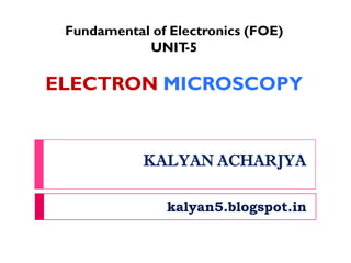 KALYAN ACHARJYA
kalyan5.blogspot.in
Fundamental of Electronics (FOE)
UNIT-5
ELECTRON MICROSCOPY
 