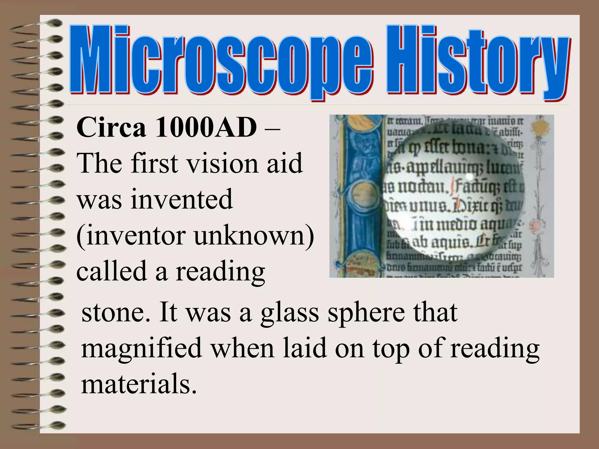 Circa 1000AD –
The first vision aid
was invented
(inventor unknown)
called a reading
stone. It was a glass sphere that
magnified when laid on top of reading
materials.
 