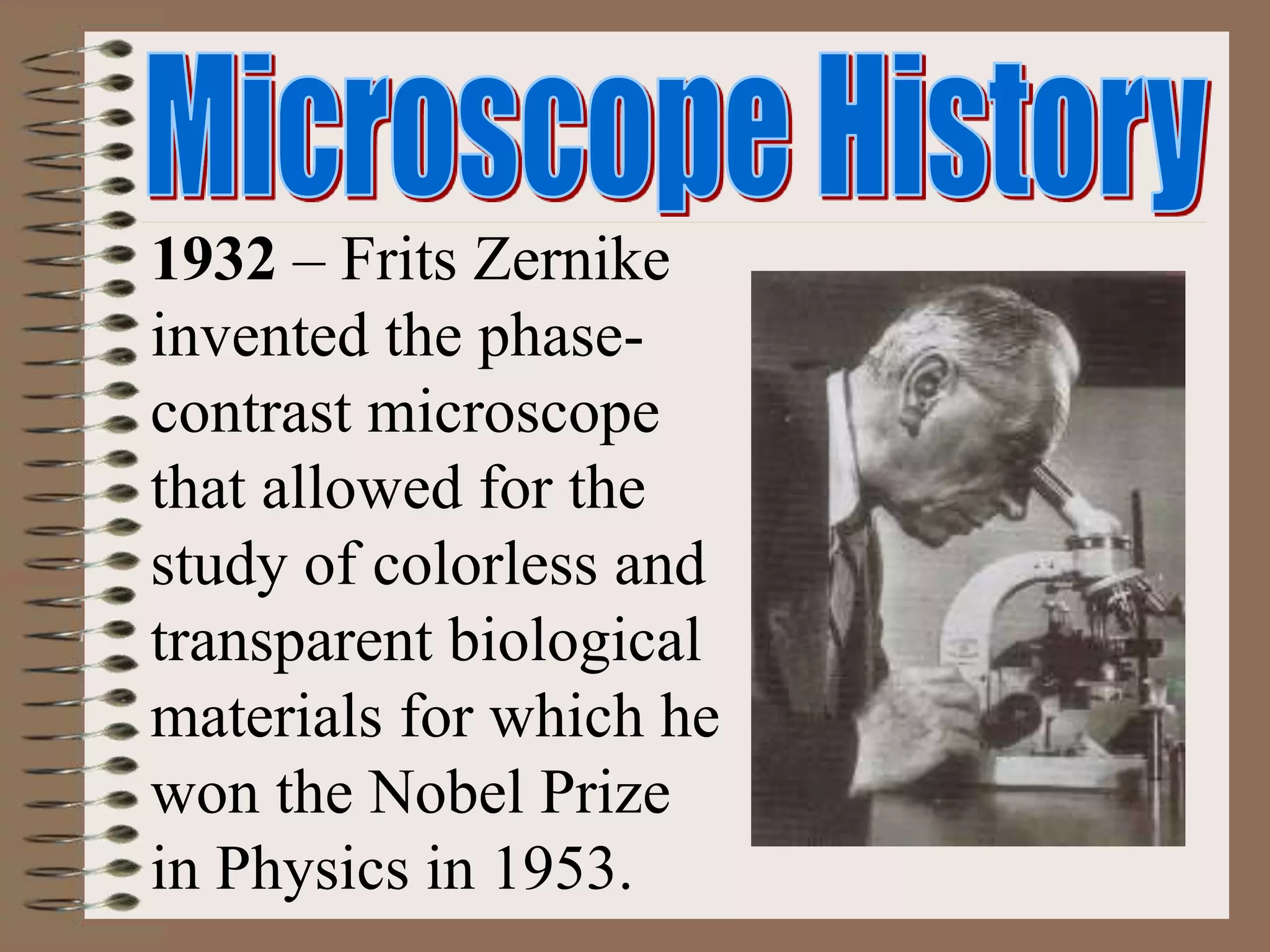 1932 – Frits Zernike
invented the phase-
contrast microscope
that allowed for the
study of colorless and
transparent biological
materials for which he
won the Nobel Prize
in Physics in 1953.
 