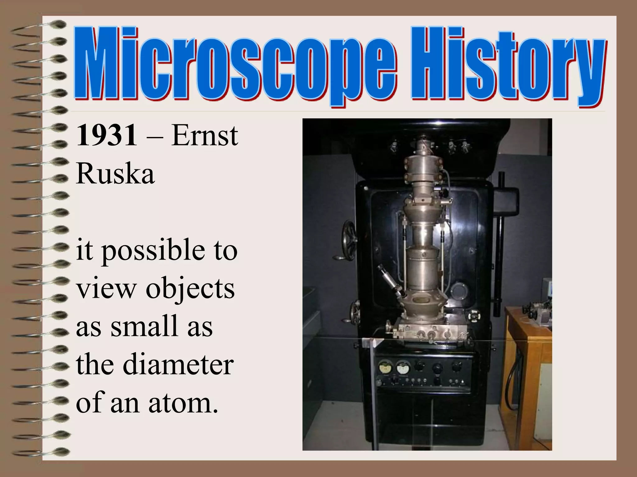 1931 – Ernst
Ruska
it possible to
view objects
as small as
the diameter
of an atom.
 