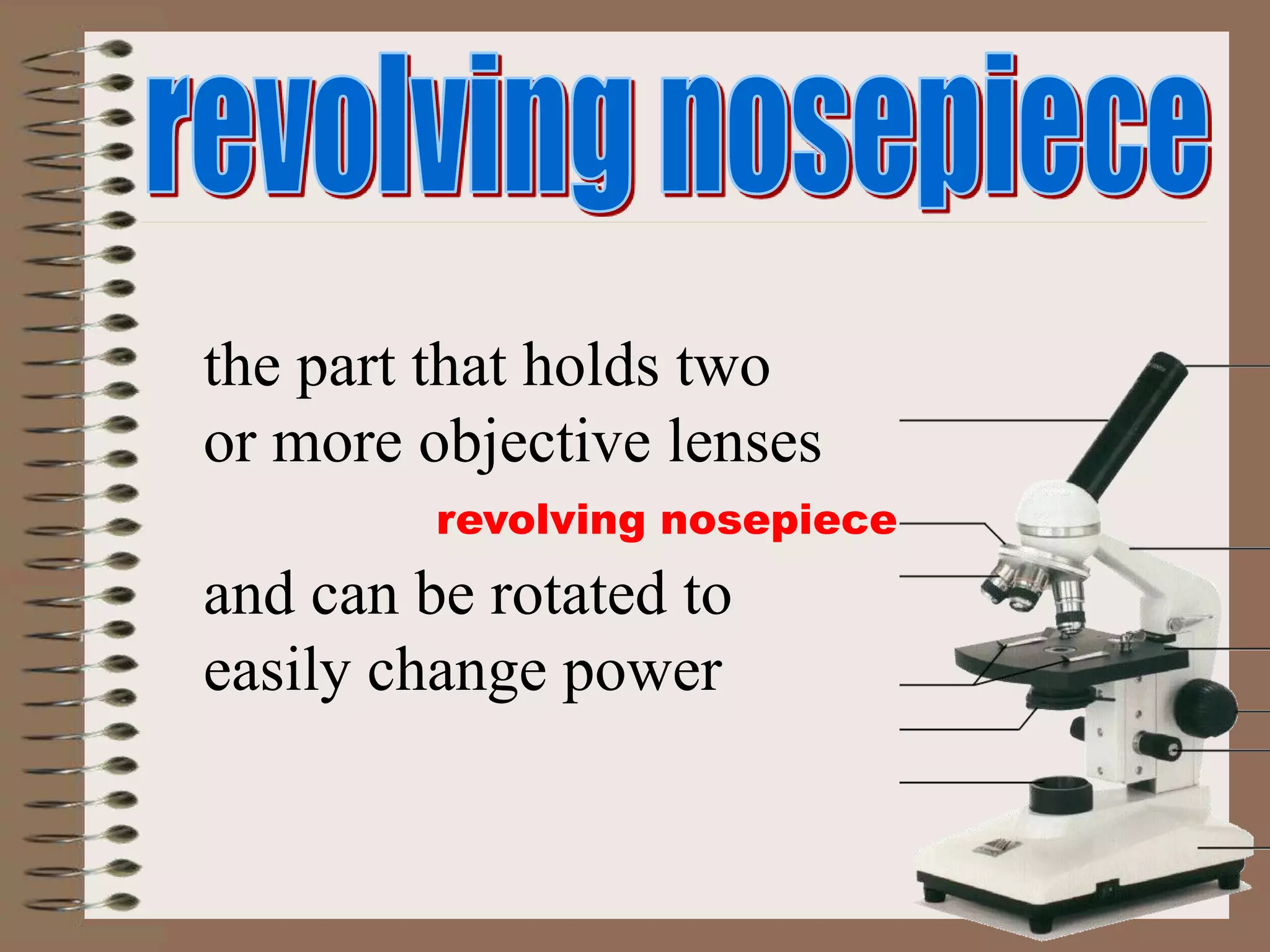 revolving nosepiece
the part that holds two
or more objective lenses
and can be rotated to
easily change power
 