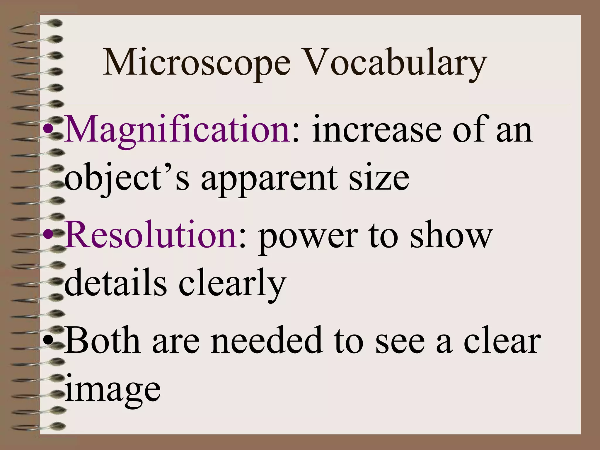 Microscope Vocabulary
• Magnification: increase of an
object’s apparent size
• Resolution: power to show
details clearly
• Both are needed to see a clear
image
 