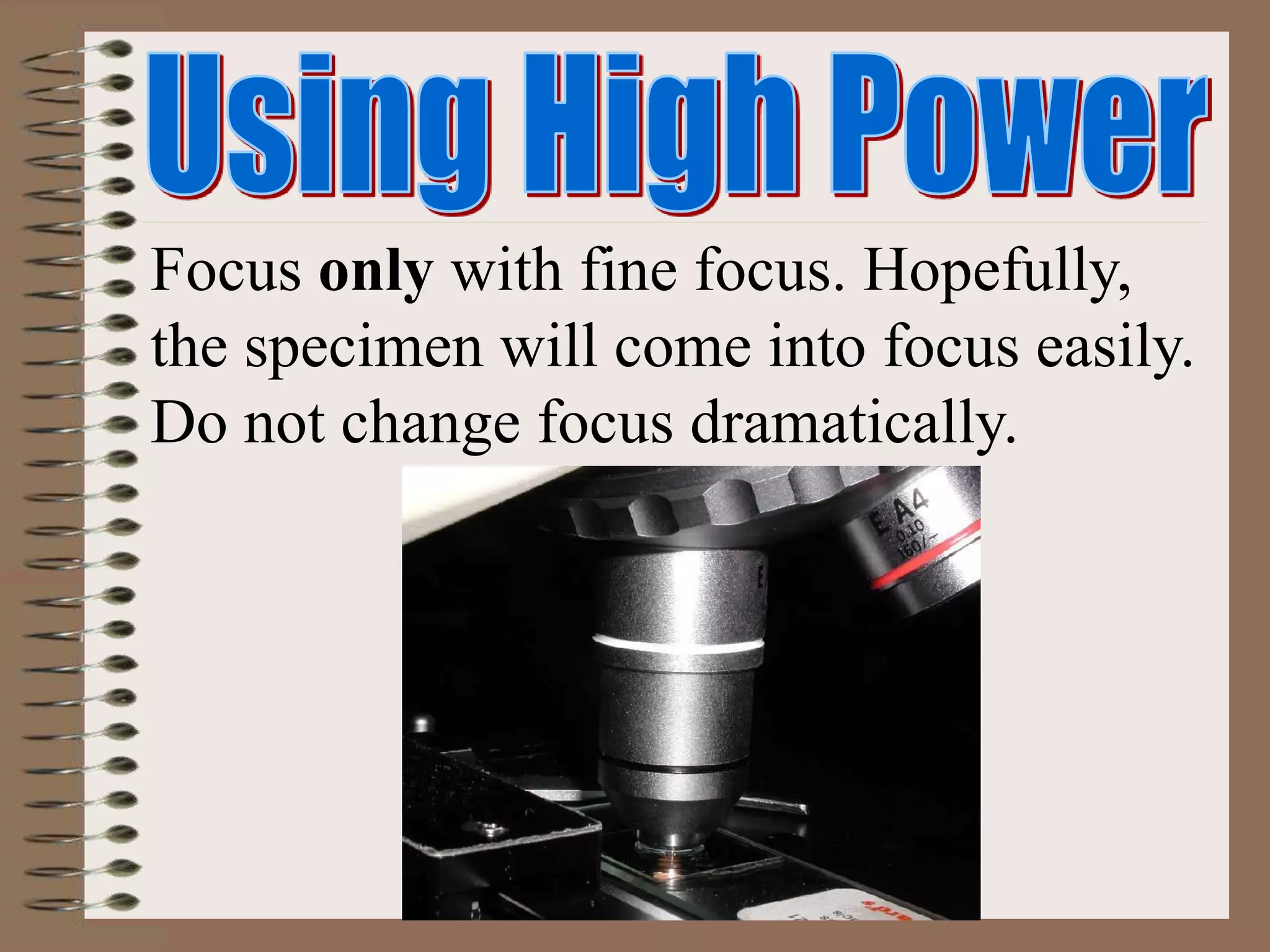 Focus only with fine focus. Hopefully,
the specimen will come into focus easily.
Do not change focus dramatically.
 