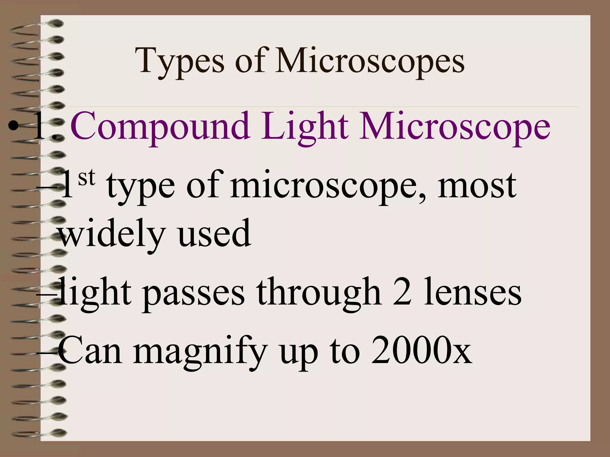 Types of Microscopes
• 1. Compound Light Microscope
–1st type of microscope, most
widely used
–light passes through 2 lenses
–Can magnify up to 2000x
 