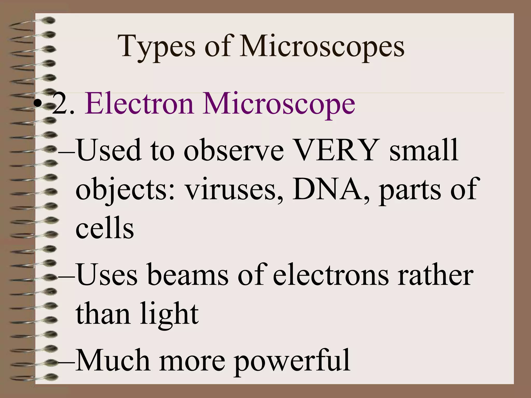 Types of Microscopes
• 2. Electron Microscope
–Used to observe VERY small
objects: viruses, DNA, parts of
cells
–Uses beams of electrons rather
than light
–Much more powerful
 
