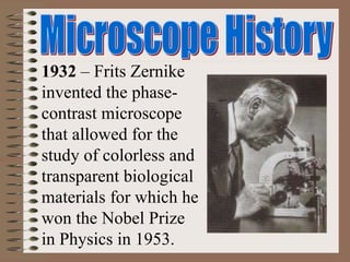 1932 – Frits Zernike
invented the phase-
contrast microscope
that allowed for the
study of colorless and
transparent biological
materials for which he
won the Nobel Prize
in Physics in 1953.
 