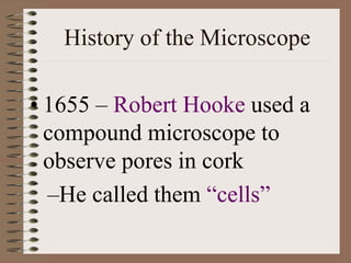 History of the Microscope
• 1655 – Robert Hooke used a
compound microscope to
observe pores in cork
–He called them “cells”
 