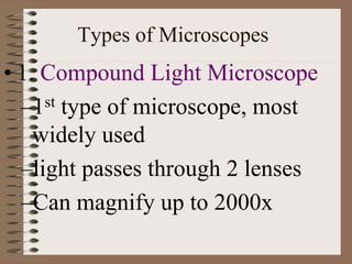 Types of Microscopes
• 1. Compound Light Microscope
–1st type of microscope, most
widely used
–light passes through 2 lenses
–Can magnify up to 2000x
 