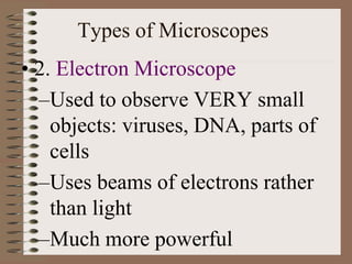 Types of Microscopes
• 2. Electron Microscope
–Used to observe VERY small
objects: viruses, DNA, parts of
cells
–Uses beams of electrons rather
than light
–Much more powerful
 