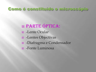 Como é constituído o microscópioParte Óptica:-Lente Ocular-Lentes Objectivas-Diafragma e Condensador-Fonte Luminosa