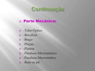 ContinuaçãoParte Mecânica:-Tubo Óptico-Revolver-Braço-Pinças-Platina-Parafuso Micrométrico-Parafuso Macromético-Base ou pé
