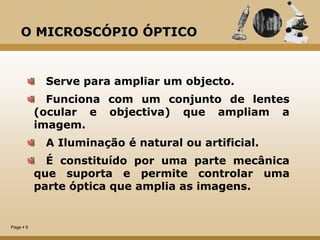 Page  6
O MICROSCÓPIO ÓPTICO
Serve para ampliar um objecto.
Funciona com um conjunto de lentes
(ocular e objectiva) que a...