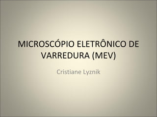 MICROSCÓPIO ELETRÔNICO DE
VARREDURA (MEV)
Cristiane Lyznik
 