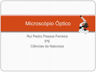Rui Pedro Passos Ferreira
5ºE
Ciências da Natureza
Microscópio Óptico
 