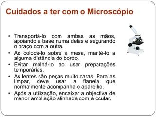 Cuidados a ter com o MicroscópioTransportá-lo com ambas as mãos, apoiando a base numa delas e segurando o braço com a outra.