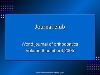 Journal clubJournal club
World journal of orthodonticsWorld journal of orthodontics
Volume 6,number3,2005Volume 6,number3,2005
www.indiandentalacademy.com
 