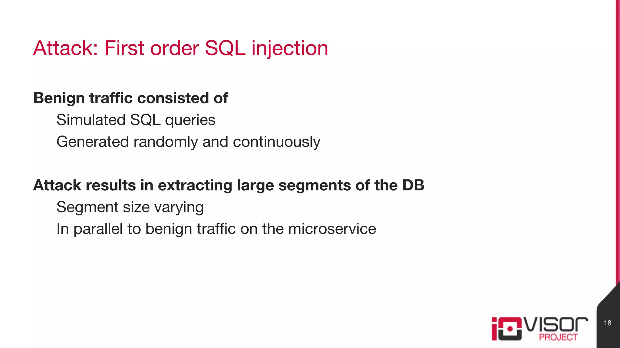 Attack: First order SQL injection
Benign traffic consisted of
Simulated SQL queries
Generated randomly and continuously
Attack results in extracting large segments of the DB
Segment size varying
In parallel to benign traffic on the microservice
18
 