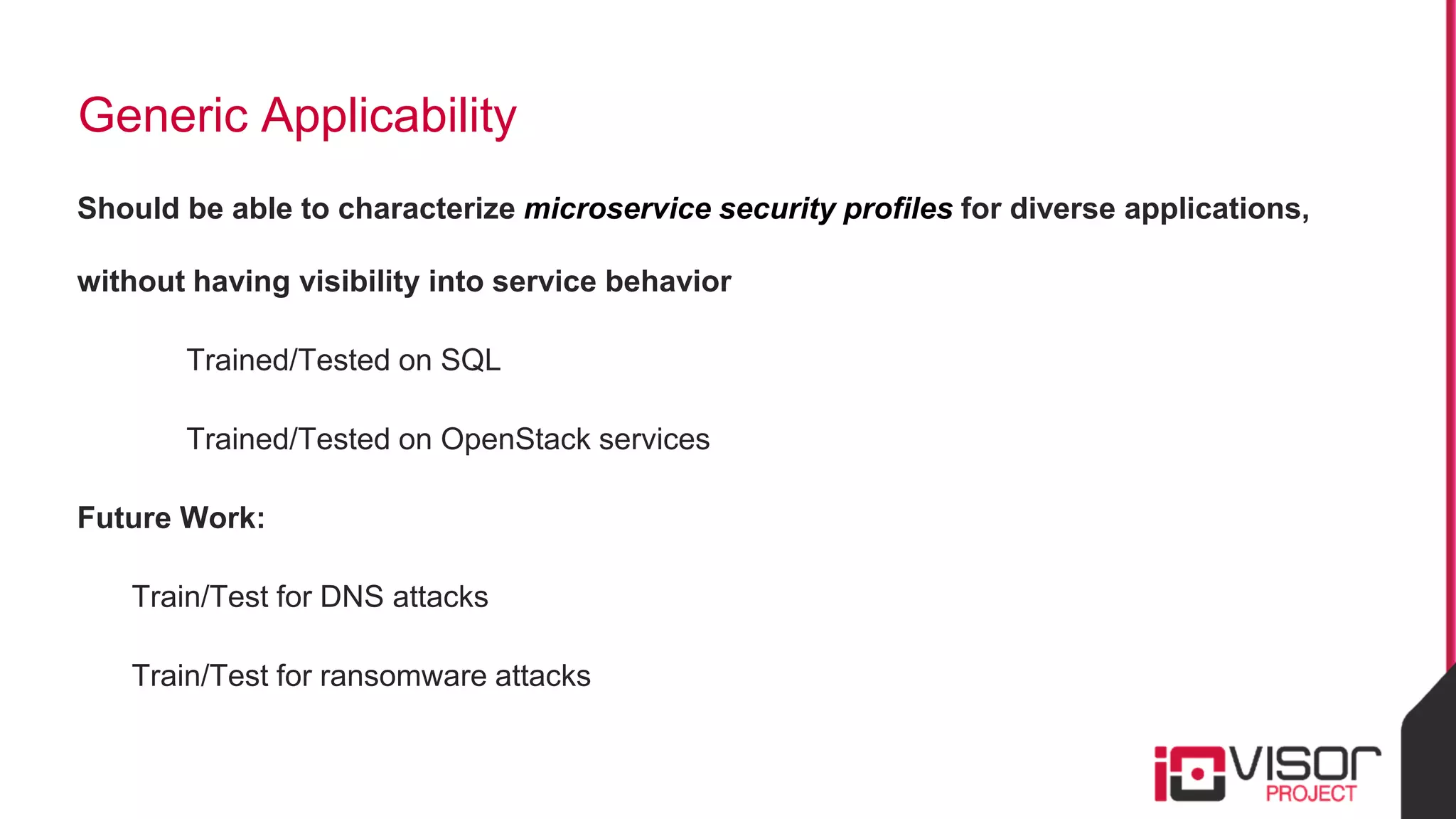 Generic Applicability
Should be able to characterize microservice security profiles for diverse applications,
without having visibility into service behavior
Trained/Tested on SQL
Trained/Tested on OpenStack services
Future Work:
Train/Test for DNS attacks
Train/Test for ransomware attacks
 