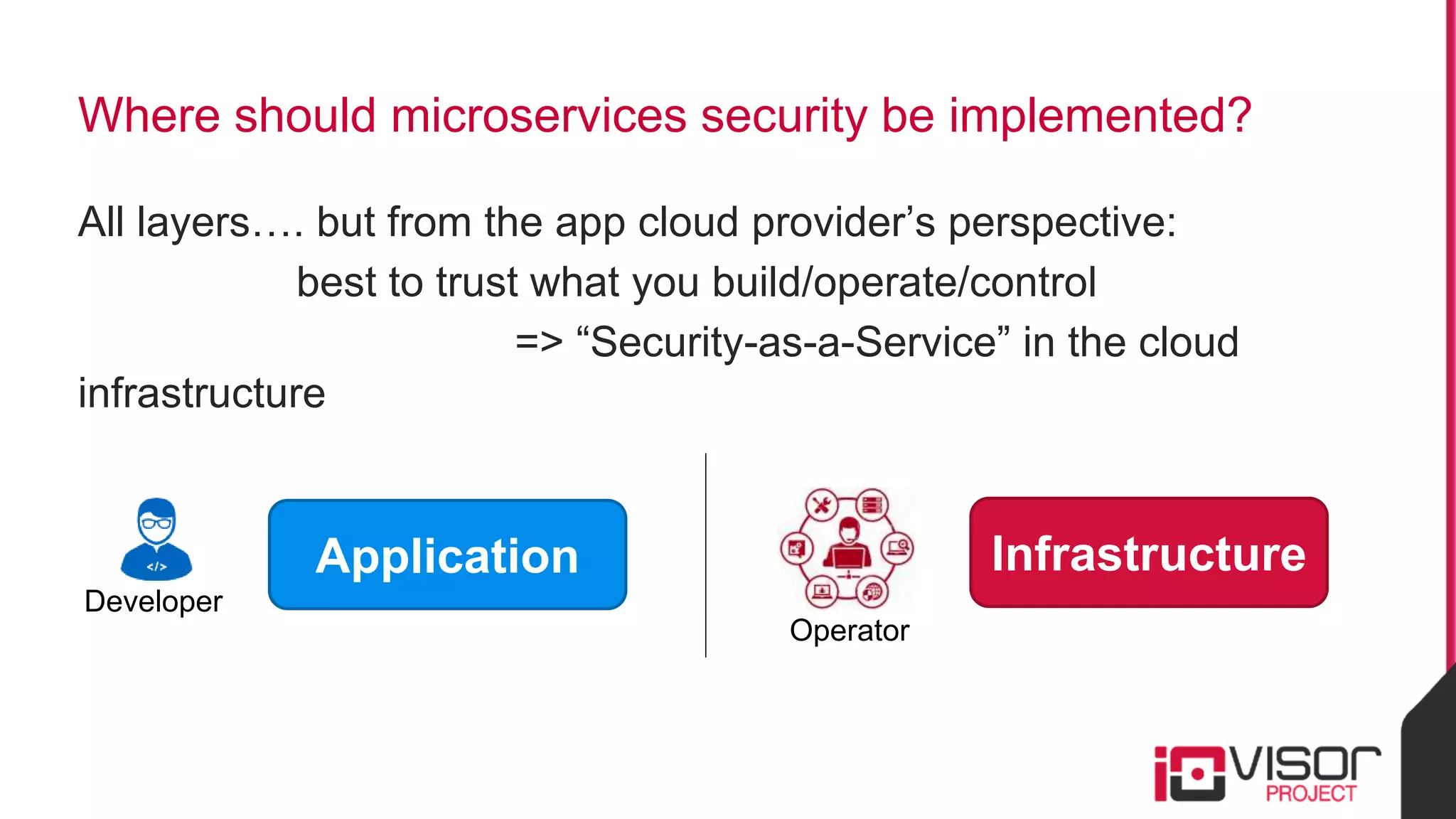 Where should microservices security be implemented?
All layers…. but from the app cloud provider’s perspective:
best to trust what you build/operate/control
=> “Security-as-a-Service” in the cloud
infrastructure
Infrastructure
Operator
Application
Developer
 