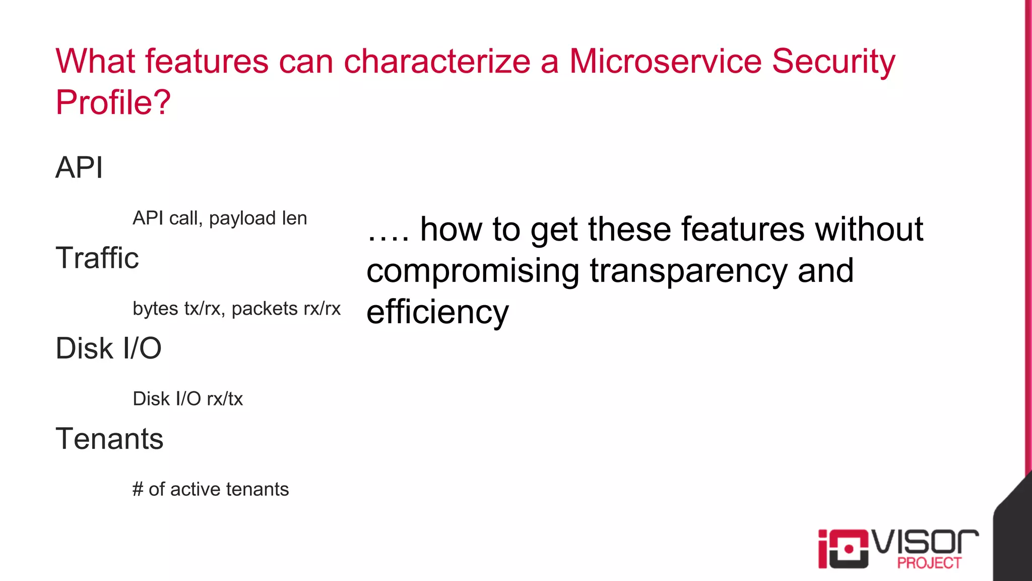 What features can characterize a Microservice Security
Profile?
API
API call, payload len
Traffic
bytes tx/rx, packets rx/rx
Disk I/O
Disk I/O rx/tx
Tenants
# of active tenants
…. how to get these features without
compromising transparency and
efficiency
 