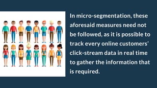 In micro-segmentation, these
aforesaid measures need not
be followed, as it is possible to
track every online customers’
c...