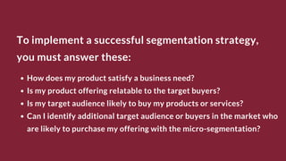 To implement a successful segmentation strategy,
you must answer these:
How does my product satisfy a business need?
Is my...