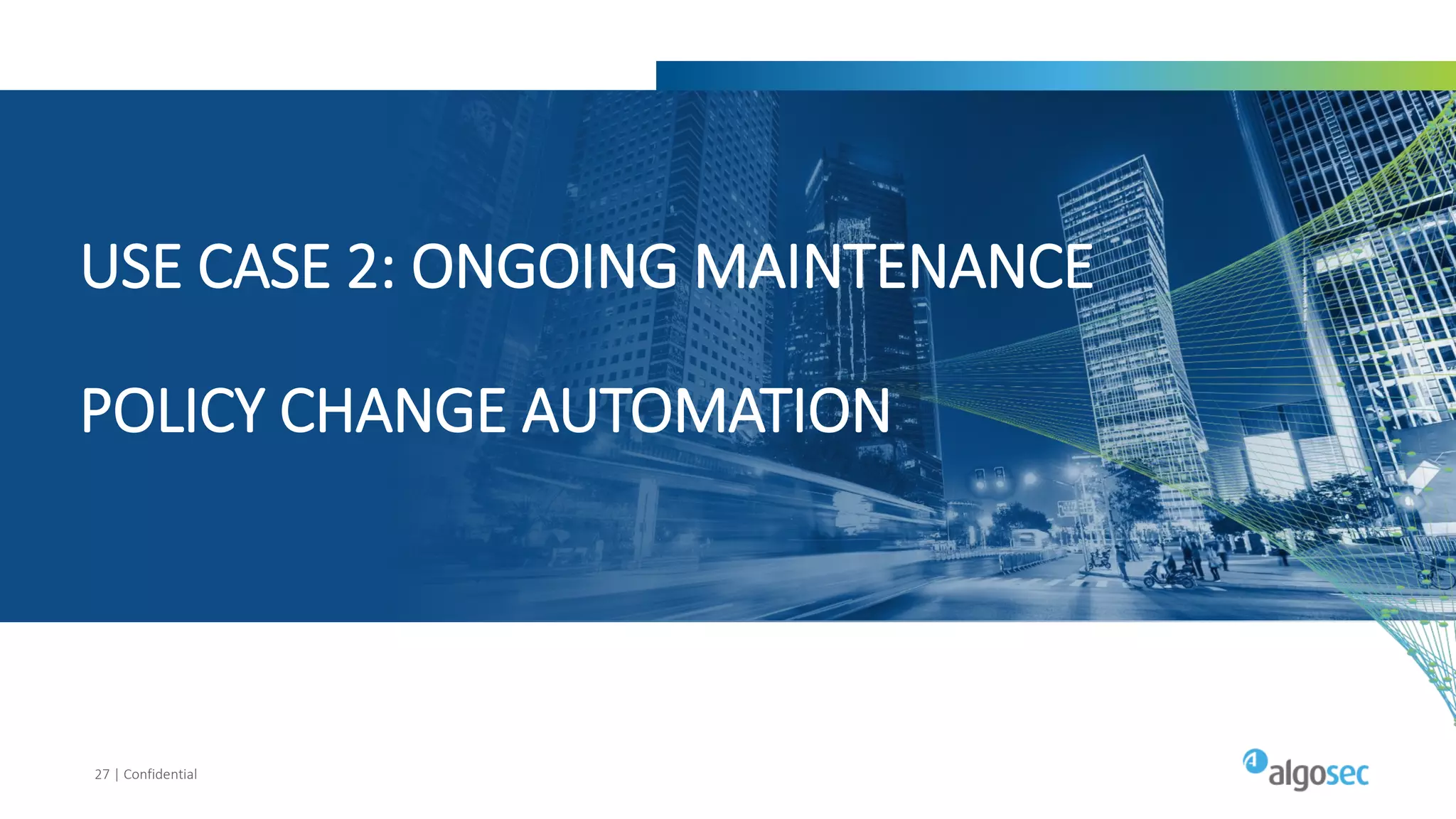 27 | Confidential
USE CASE 2: ONGOING MAINTENANCE
POLICY CHANGE AUTOMATION
 