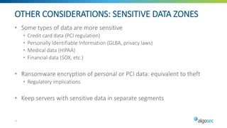 OTHER CONSIDERATIONS: SENSITIVE DATA ZONES
• Some types of data are more sensitive
• Credit card data (PCI regulation)
• Personally Identifiable Information (GLBA, privacy laws)
• Medical data (HIPAA)
• Financial data (SOX, etc.)
• Ransomware encryption of personal or PCI data: equivalent to theft
• Regulatory implications
• Keep servers with sensitive data in separate segments
17
 