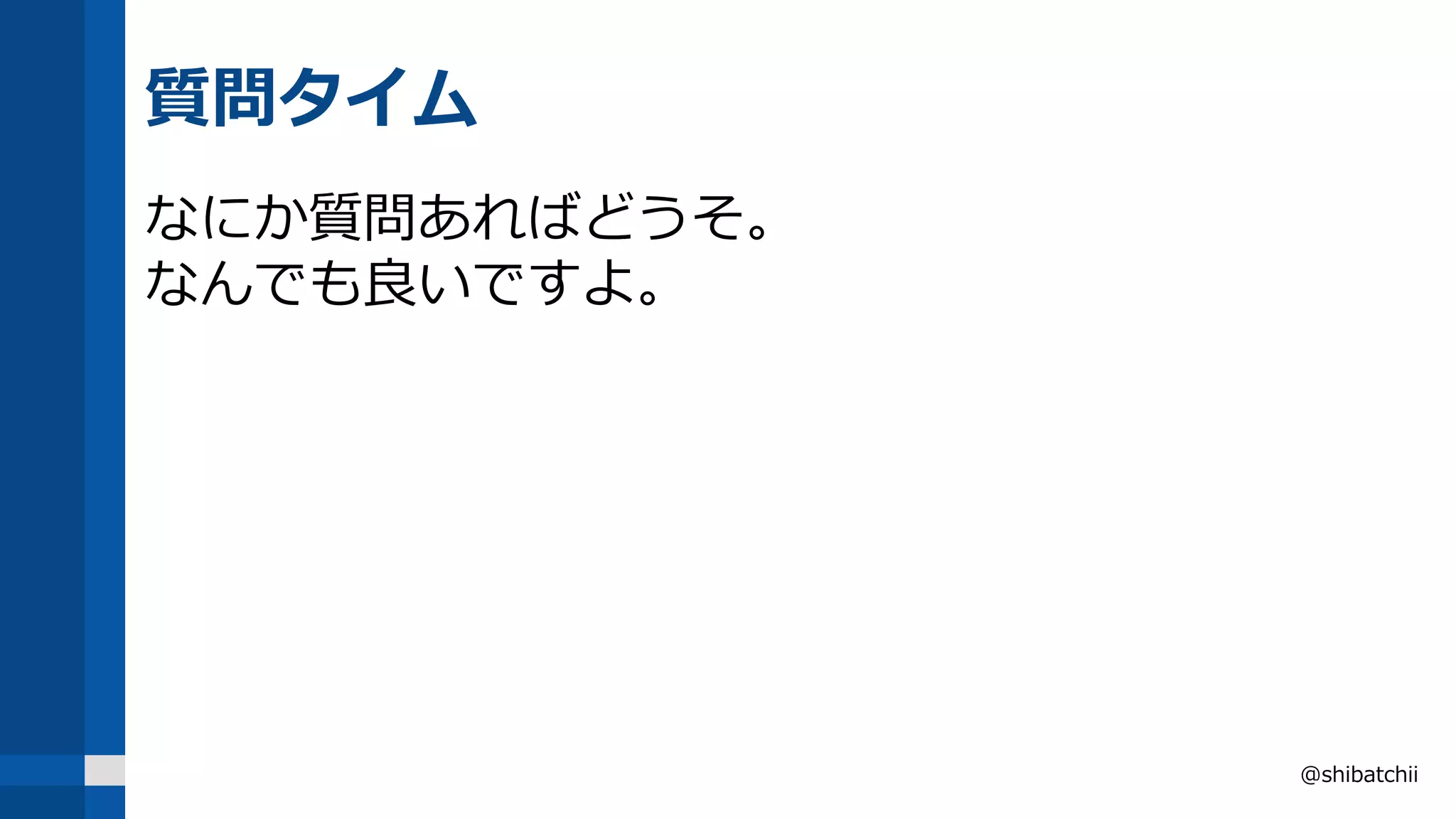 質問タイム
なにか質問あればどうそ。
なんでも良いですよ。
@shibatchii
 