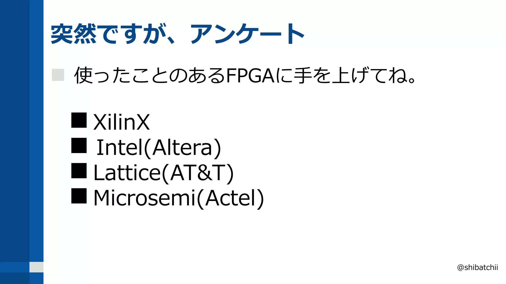 突然ですが、アンケート
 使ったことのあるFPGAに手を上げてね。
 XilinX
 Intel(Altera)
 Lattice(AT&T)
 Microsemi(Actel)
@shibatchii
 