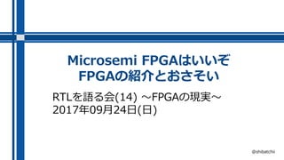 Microsemi FPGAはいいぞ
FPGAの紹介とおさそい
RTLを語る会(14) ～FPGAの現実～
2017年09月24日(日)
@shibatchii
 