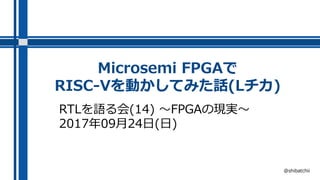 Microsemi FPGAで
RISC-Vを動かしてみた話(Lチカ)
RTLを語る会(14) ～FPGAの現実～
2017年09月24日(日)
@shibatchii
 