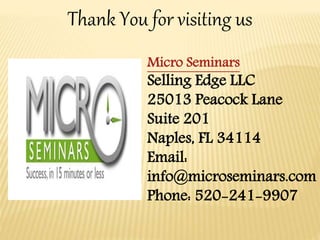 Thank You for visiting us
Micro Seminars
Selling Edge LLC
25013 Peacock Lane
Suite 201
Naples, FL 34114
Email:
info@microseminars.com
Phone: 520-241-9907
 