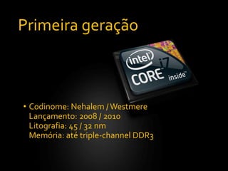 Primeira geração
• Codinome: Nehalem /Westmere
Lançamento: 2008 / 2010
Litografia: 45 / 32 nm
Memória: até triple-channel DDR3
 