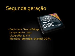 Segunda geração
• Codinome: Sandy Bridge
Lançamento: 2011
Litografia: 32 nm
Memória: até triple-channel DDR3
 