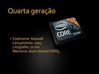 Quarta geração
• Codinome: Haswell
Lançamento: 2013
Litografia: 22 nm
Memória: dual-channel DDR3
 