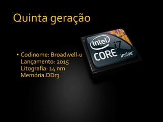 Quinta geração
• Codinome: Broadwell-u
Lançamento: 2015
Litografia: 14 nm
Memória:DDr3
 